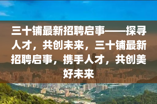 三十铺最新招聘启事——探寻人才，共创未来，三十铺最新招聘启事，携手人才，共创美好未来