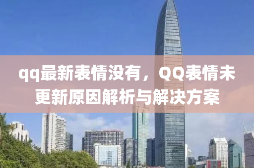 qq最新表情没有，QQ表情未更新原因解析与解决方案