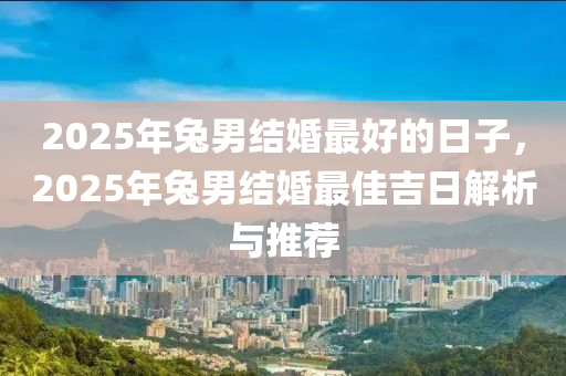 2025年兔男结婚最好的日子，2025年兔男结婚最佳吉日解析与推荐