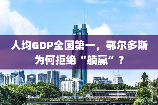 人均GDP全国第一，鄂尔多斯为何拒绝“躺赢”？