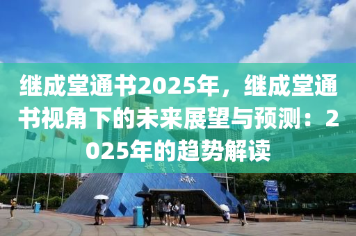 继成堂通书2025年，继成堂通书视角下的未来展望与预测：2025年的趋势解读