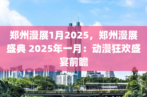 郑州漫展1月2025，郑州漫展盛典 2025年一月：动漫狂欢盛宴前瞻