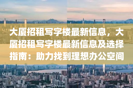 大厦招租写字楼最新信息，大厦招租写字楼最新信息及选择指南：助力找到理想办公空间