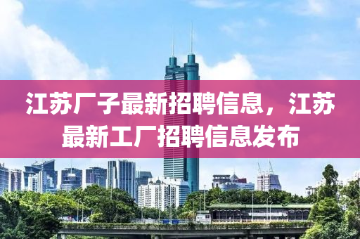 江苏厂子最新招聘信息，江苏最新工厂招聘信息发布