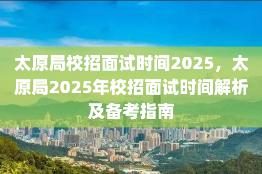 太原局校招面试时间2025，太原局2025年校招面试时间解析及备考指南