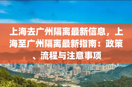 上海去广州隔离最新信息，上海至广州隔离最新指南：政策、流程与注意事项