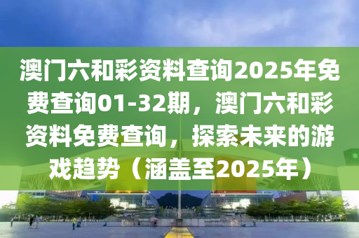 澳门六和彩资料查询2025年免费查询01-32期，澳门六和彩资料免费查询，探索未来的游戏趋势（涵盖至2025年）