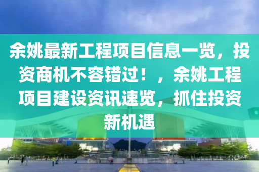 余姚最新工程项目信息一览，投资商机不容错过！，余姚工程项目建设资讯速览，抓住投资新机遇