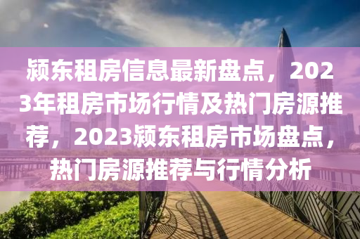 颍东租房信息最新盘点，2023年租房市场行情及热门房源推荐，2023颍东租房市场盘点，热门房源推荐与行情分析