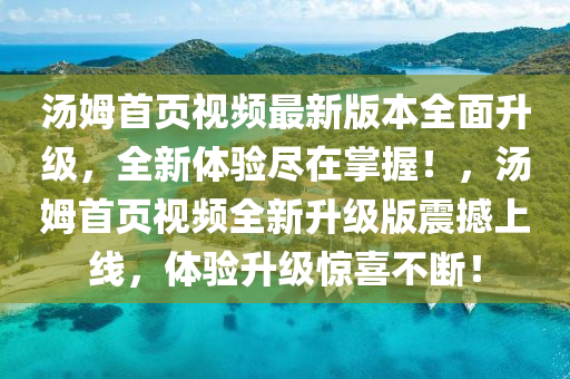 汤姆首页视频最新版本全面升级，全新体验尽在掌握！，汤姆首页视频全新升级版震撼上线，体验升级惊喜不断！