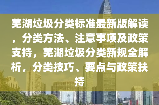 芜湖垃圾分类标准最新版解读，分类方法、注意事项及政策支持，芜湖垃圾分类新规全解析，分类技巧、要点与政策扶持