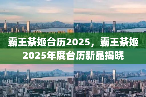 霸王茶姬台历2025，霸王茶姬2025年度台历新品揭晓