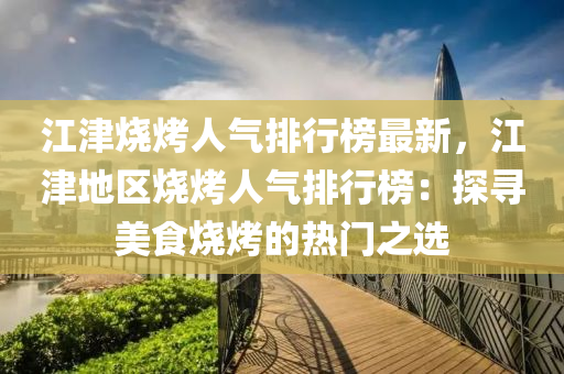 江津烧烤人气排行榜最新，江津地区烧烤人气排行榜：探寻美食烧烤的热门之选