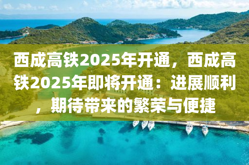 西成高铁2025年开通，西成高铁2025年即将开通：进展顺利，期待带来的繁荣与便捷