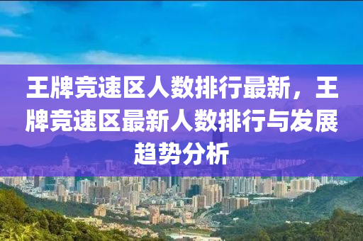 王牌竞速区人数排行最新，王牌竞速区最新人数排行与发展趋势分析