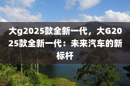 大g2025款全新一代，大G2025款全新一代：未来汽车的新标杆