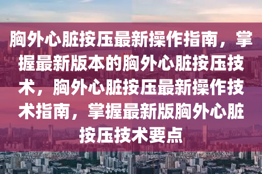 胸外心脏按压最新操作指南，掌握最新版本的胸外心脏按压技术，胸外心脏按压最新操作技术指南，掌握最新版胸外心脏按压技术要点