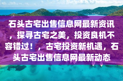 石头古宅出售信息网最新资讯，探寻古宅之美，投资良机不容错过！，古宅投资新机遇，石头古宅出售信息网最新动态