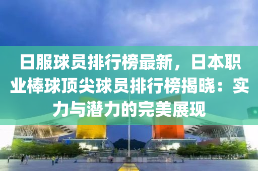 日服球员排行榜最新，日本职业棒球顶尖球员排行榜揭晓：实力与潜力的完美展现