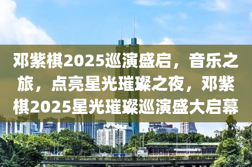 邓紫棋2025巡演盛启，音乐之旅，点亮星光璀璨之夜，邓紫棋2025星光璀璨巡演盛大启幕