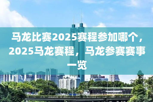 马龙比赛2025赛程参加哪个，2025马龙赛程，马龙参赛赛事一览