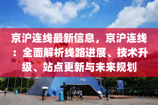 京沪连线最新信息，京沪连线：全面解析线路进展、技术升级、站点更新与未来规划