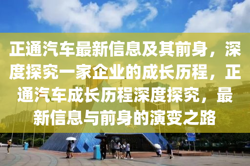 正通汽车最新信息及其前身，深度探究一家企业的成长历程，正通汽车成长历程深度探究，最新信息与前身的演变之路