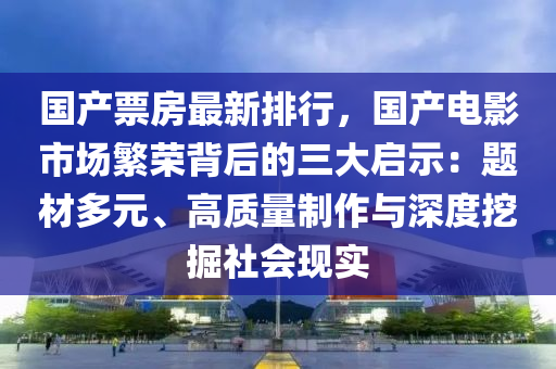 国产票房最新排行，国产电影市场繁荣背后的三大启示：题材多元、高质量制作与深度挖掘社会现实