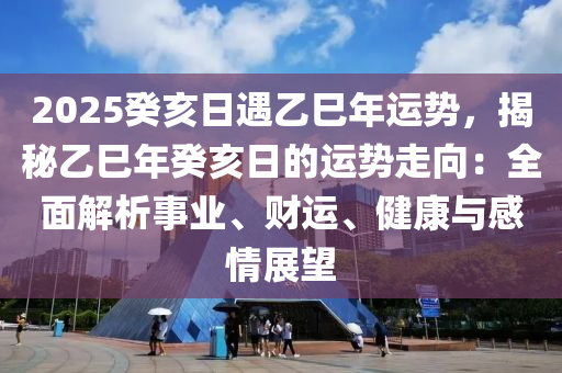 2025癸亥日遇乙巳年运势，揭秘乙巳年癸亥日的运势走向：全面解析事业、财运、健康与感情展望