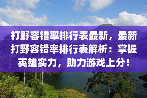 打野容错率排行表最新，最新打野容错率排行表解析：掌握英雄实力，助力游戏上分！