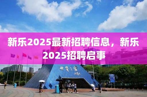 新乐2025最新招聘信息，新乐2025招聘启事