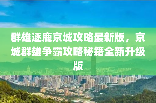 群雄逐鹿京城攻略最新版，京城群雄争霸攻略秘籍全新升级版