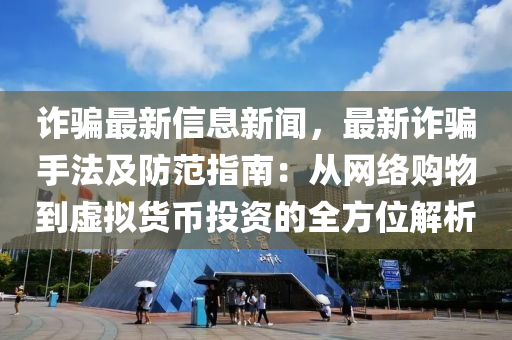 诈骗最新信息新闻，最新诈骗手法及防范指南：从网络购物到虚拟货币投资的全方位解析