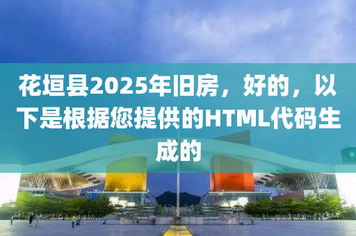 花垣县2025年旧房，好的，以下是根据您提供的HTML代码生成的