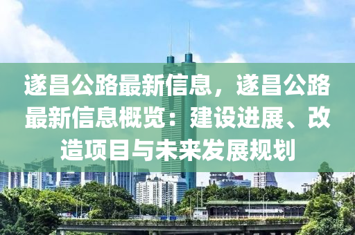 遂昌公路最新信息，遂昌公路最新信息概览：建设进展、改造项目与未来发展规划