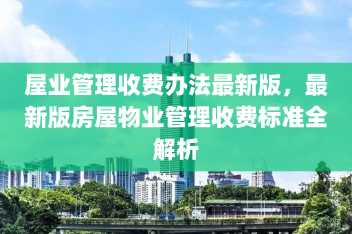 屋业管理收费办法最新版，最新版房屋物业管理收费标准全解析