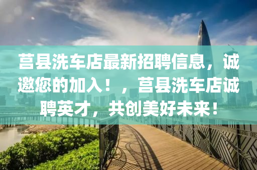 莒县洗车店最新招聘信息，诚邀您的加入！，莒县洗车店诚聘英才，共创美好未来！