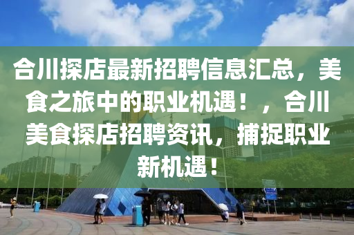 合川探店最新招聘信息汇总，美食之旅中的职业机遇！，合川美食探店招聘资讯，捕捉职业新机遇！