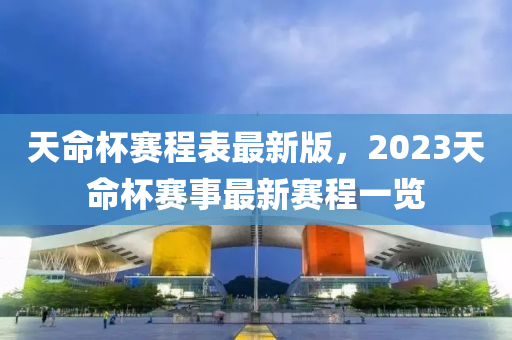 天命杯赛程表最新版，2023天命杯赛事最新赛程一览