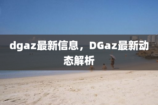 dgaz最新信息，DGaz最新动态解析