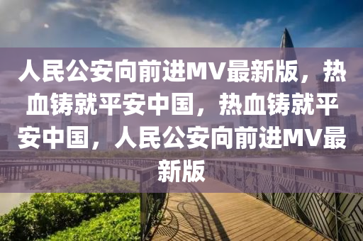 人民公安向前进MV最新版，热血铸就平安中国，热血铸就平安中国，人民公安向前进MV最新版