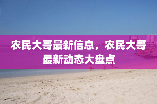 农民大哥最新信息，农民大哥最新动态大盘点