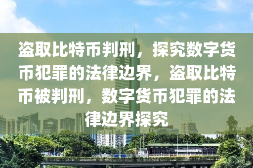 盗取比特币判刑，探究数字货币犯罪的法律边界，盗取比特币被判刑，数字货币犯罪的法律边界探究