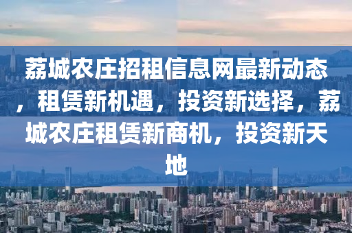 荔城农庄招租信息网最新动态，租赁新机遇，投资新选择，荔城农庄租赁新商机，投资新天地