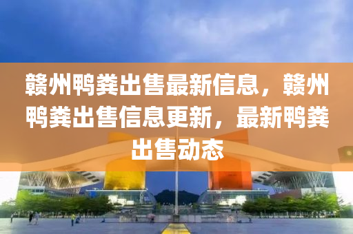 赣州鸭粪出售最新信息，赣州鸭粪出售信息更新，最新鸭粪出售动态