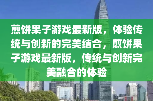 煎饼果子游戏最新版，体验传统与创新的完美结合，煎饼果子游戏最新版，传统与创新完美融合的体验