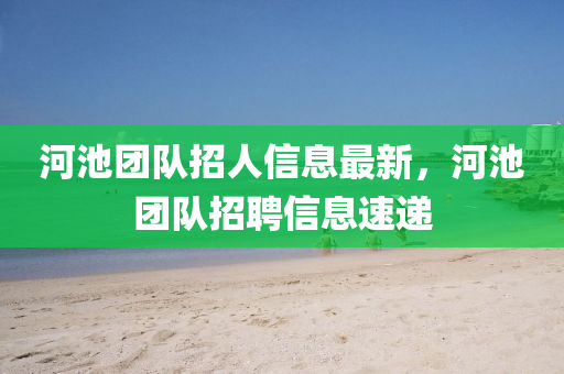 河池团队招人信息最新，河池团队招聘信息速递