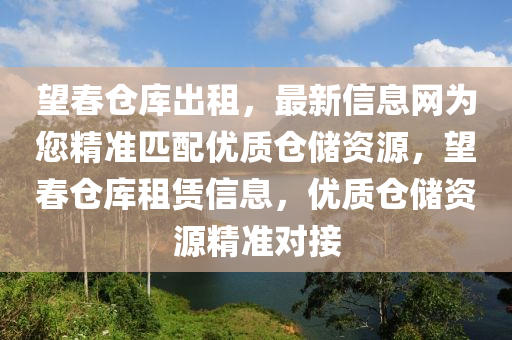 望春仓库出租，最新信息网为您精准匹配优质仓储资源，望春仓库租赁信息，优质仓储资源精准对接