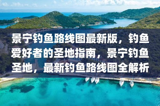 景宁钓鱼路线图最新版，钓鱼爱好者的圣地指南，景宁钓鱼圣地，最新钓鱼路线图全解析