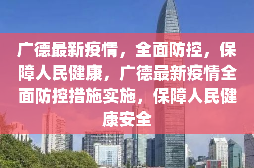 广德最新疫情，全面防控，保障人民健康，广德最新疫情全面防控措施实施，保障人民健康安全